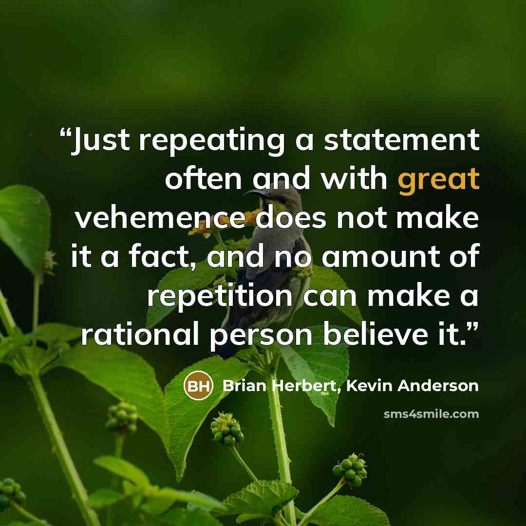 “Just repeating a statement often and with great vehemence does not make it a fact, and no amount of repetition can make a rational person believe it.” quote by Brian Herbert, Kevin Anderson