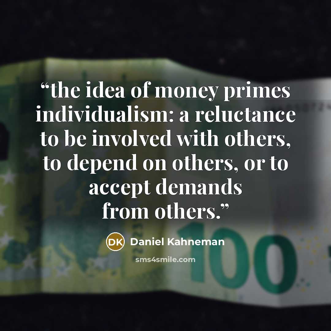 “the idea of money primes individualism: a reluctance to be involved with others, to depend on others, or to accept demands from others.” quote by Daniel Kahneman