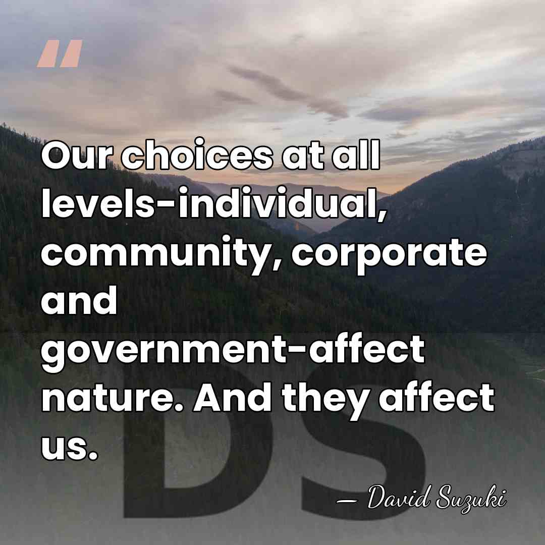 Our choices at all levels-individual, community, corporate and government-affect nature. And they&hellip; - David Suzuki