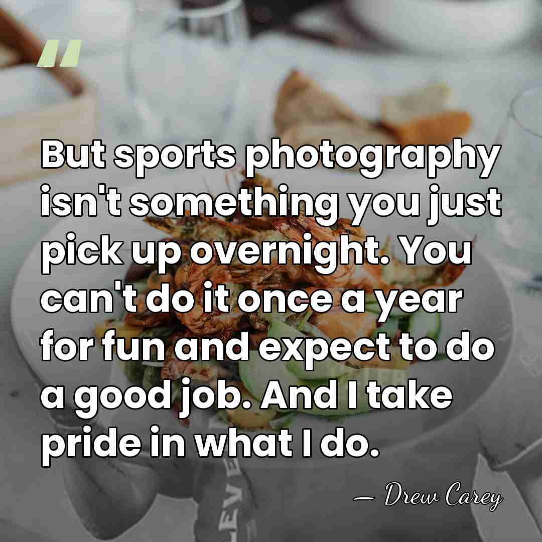 But sports photography isn't something you just pick up overnight. You can't&hellip; - Drew Carey