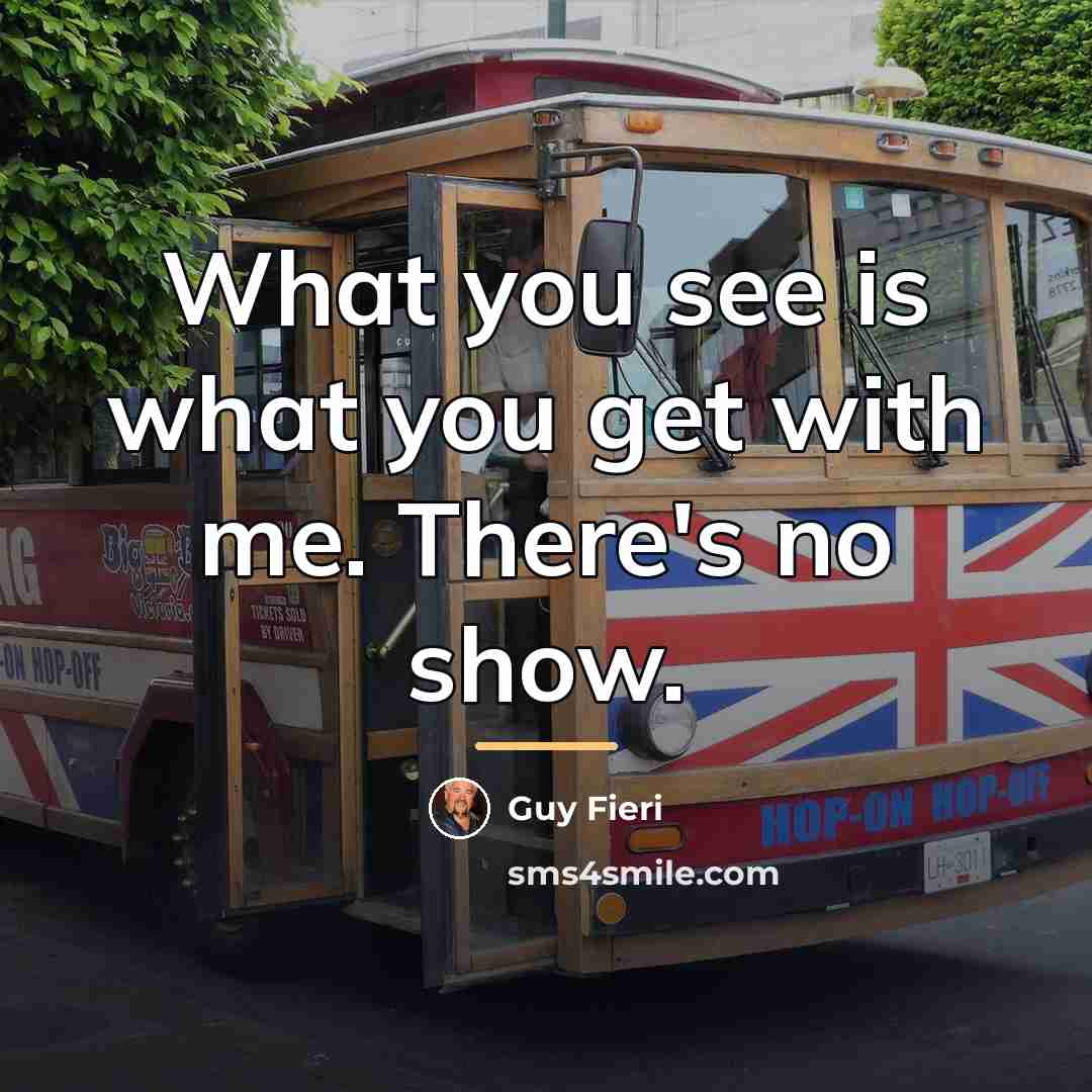 “What you see is what you get with me. There's…” quote by Guy Fieri
