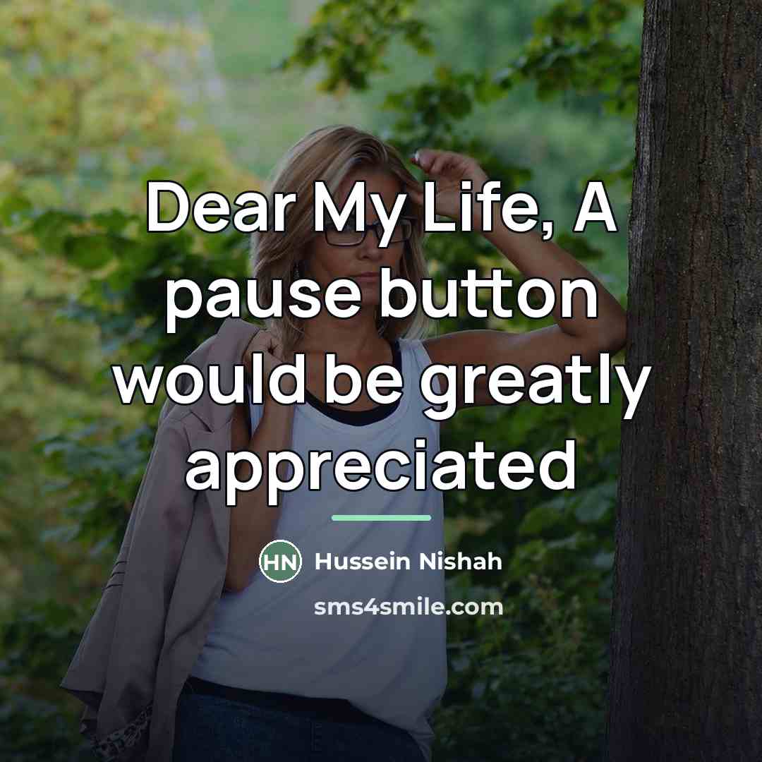 “Dear My Life, A pause button would be greatly appreciated…” quote by Hussein Nishah