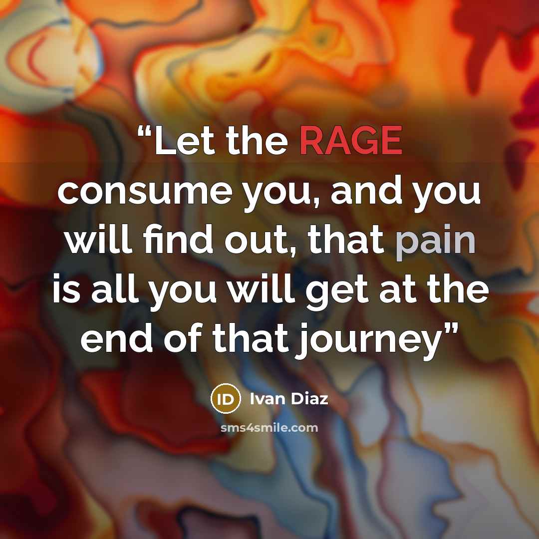 “Let the RAGE consume you, and you will find out, that pain is all you will get at the end of that journey” quote by Ivan Diaz
