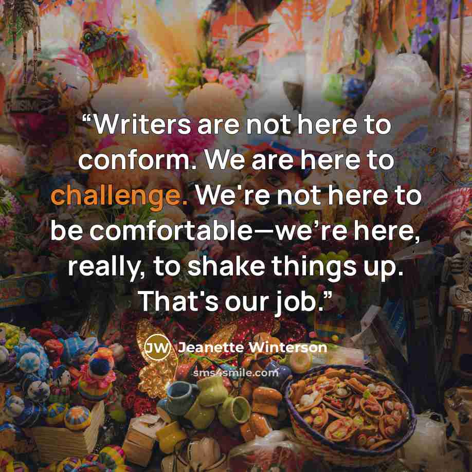 “Writers are not here to conform. We are here to challenge. We're not here to be comfortable—we're here, really, to shake things up. That's our job.” quote by Jeanette Winterson