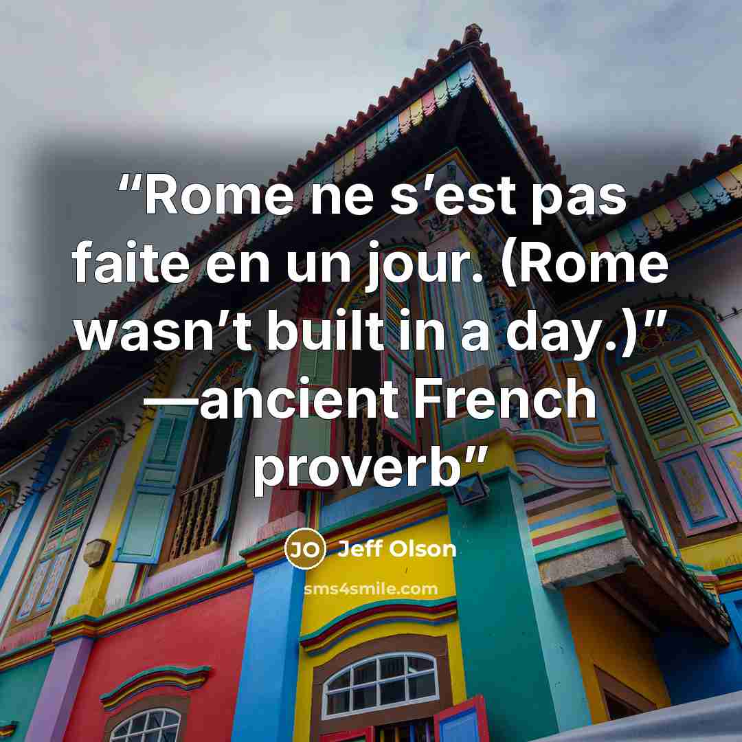 “Rome ne s’est pas faite en un jour. (Rome wasn’t built in a day.)” —ancient French proverb” quote by Jeff Olson
