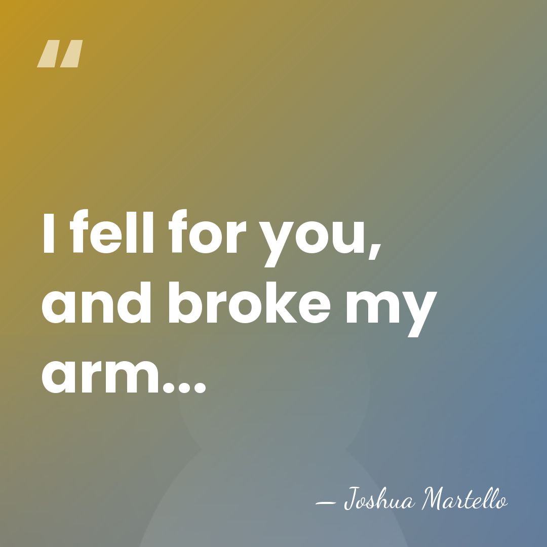 I fell for you, and broke my arm... - Joshua Martello