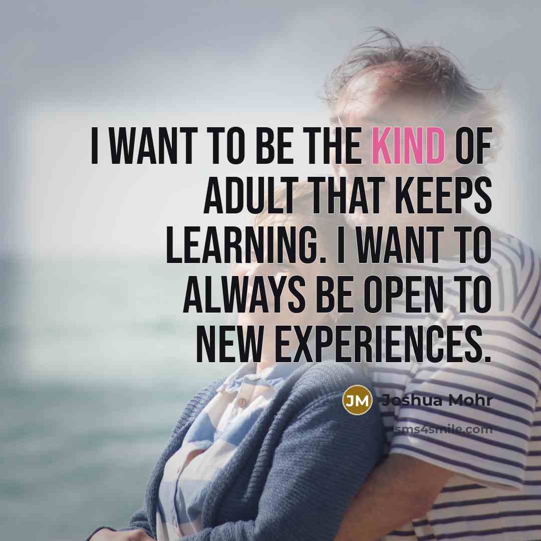 “I want to be the kind of adult that keeps learning. I want to always be open to new experiences.” quote by Joshua Mohr