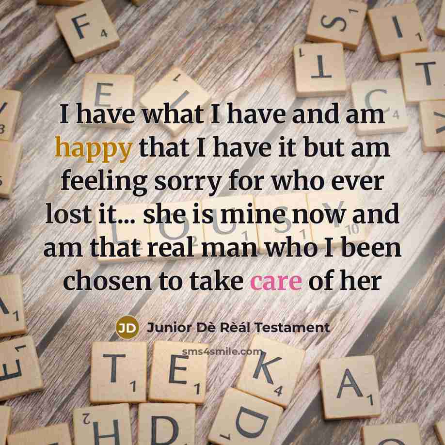 “I have what I have and am happy that I have it but am feeling sorry for who ever lost it... she is mine now and am that real man who I been chosen to take care of her” quote by Junior Dè Rèál Testament