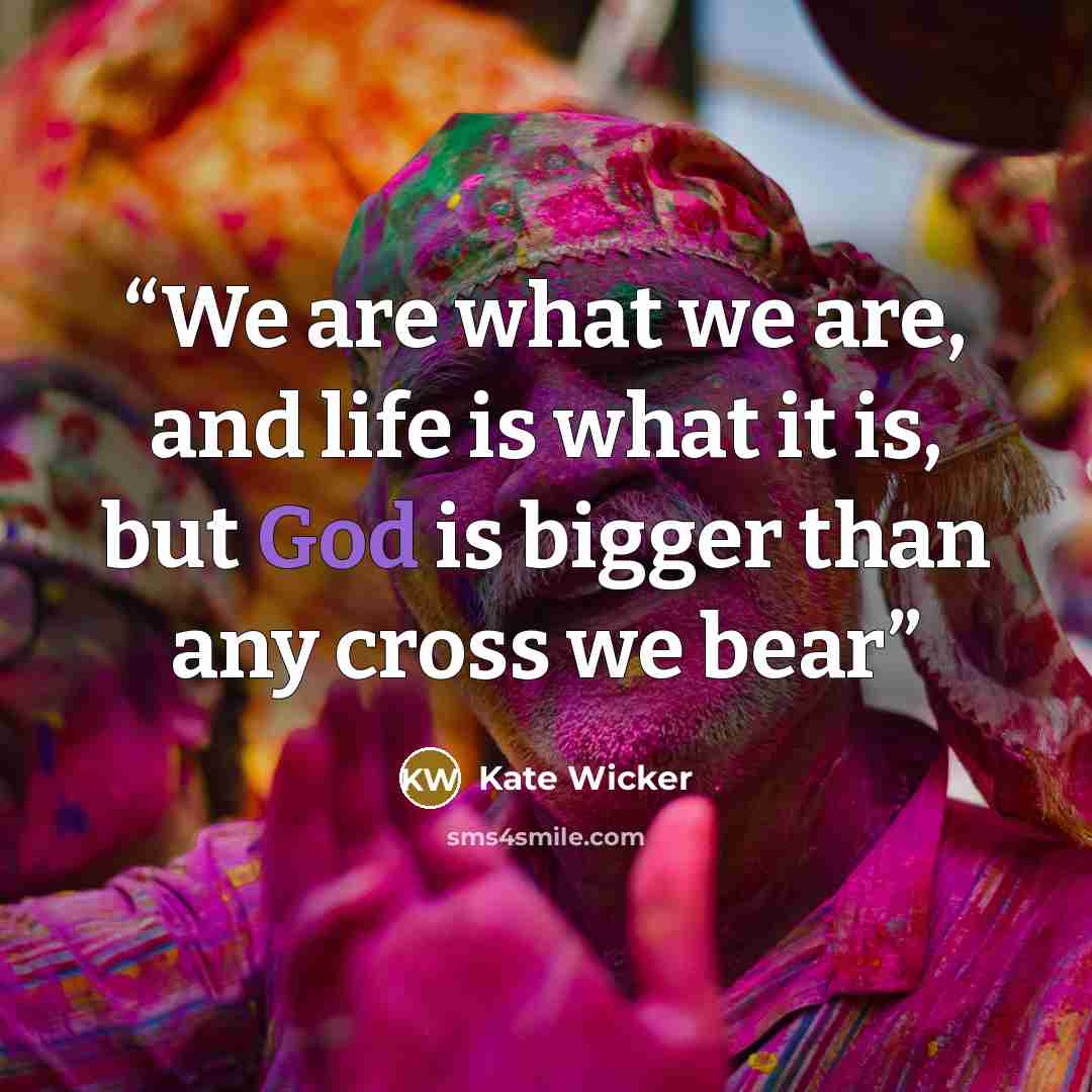 “We are what we are, and life is what it is, but God is bigger than any cross we bear” quote by Kate Wicker