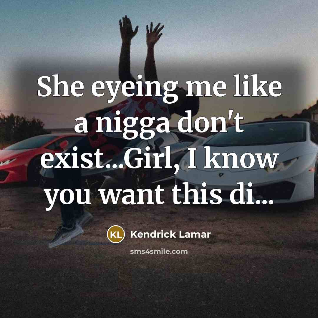 “She eyeing me like a nigga don't exist...Girl, I know…” quote by Kendrick Lamar