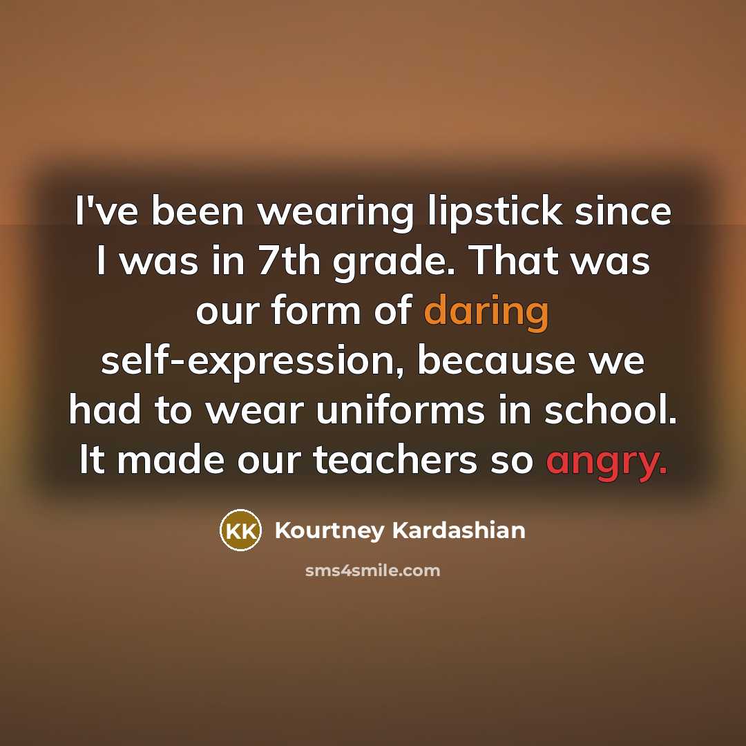 “I've been wearing lipstick since I was in 7th grade. That was our form of daring self-expression, because we had to wear uniforms in school. It made our teachers so angry.” quote by Kourtney Kardashian