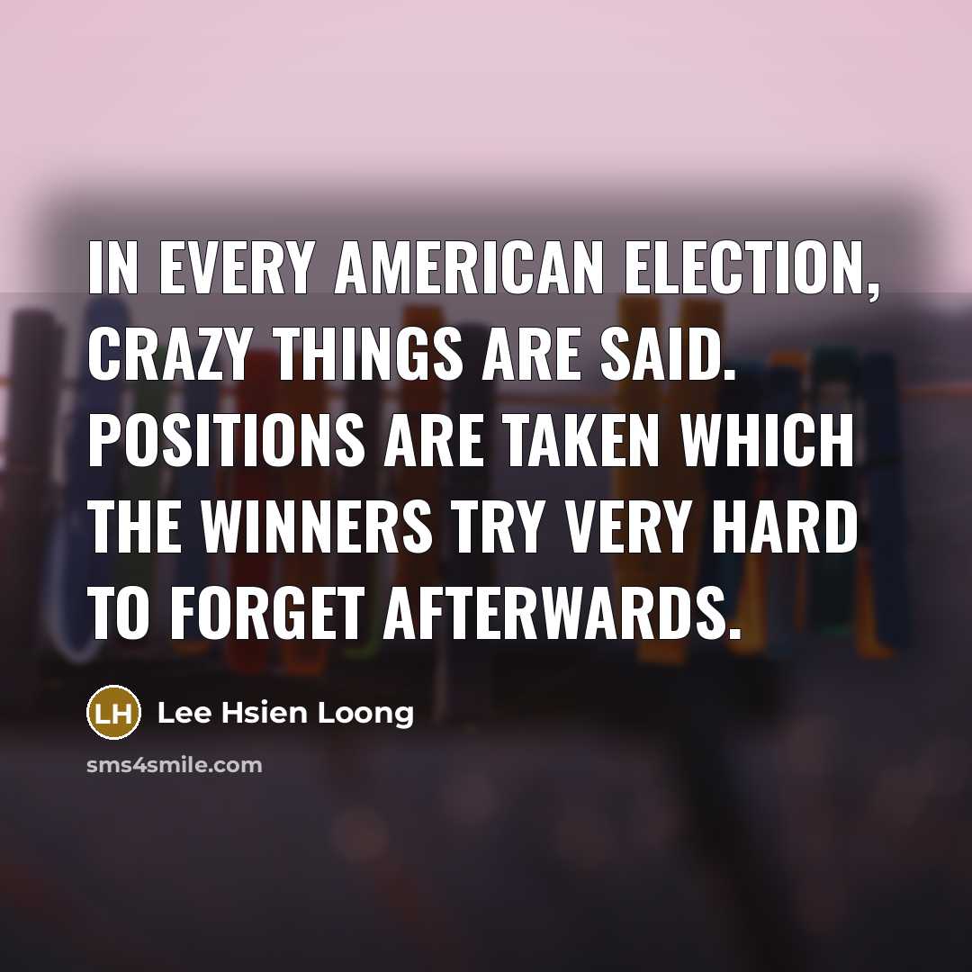 “In every American election, crazy things are said. Positions are…” quote by Lee Hsien Loong