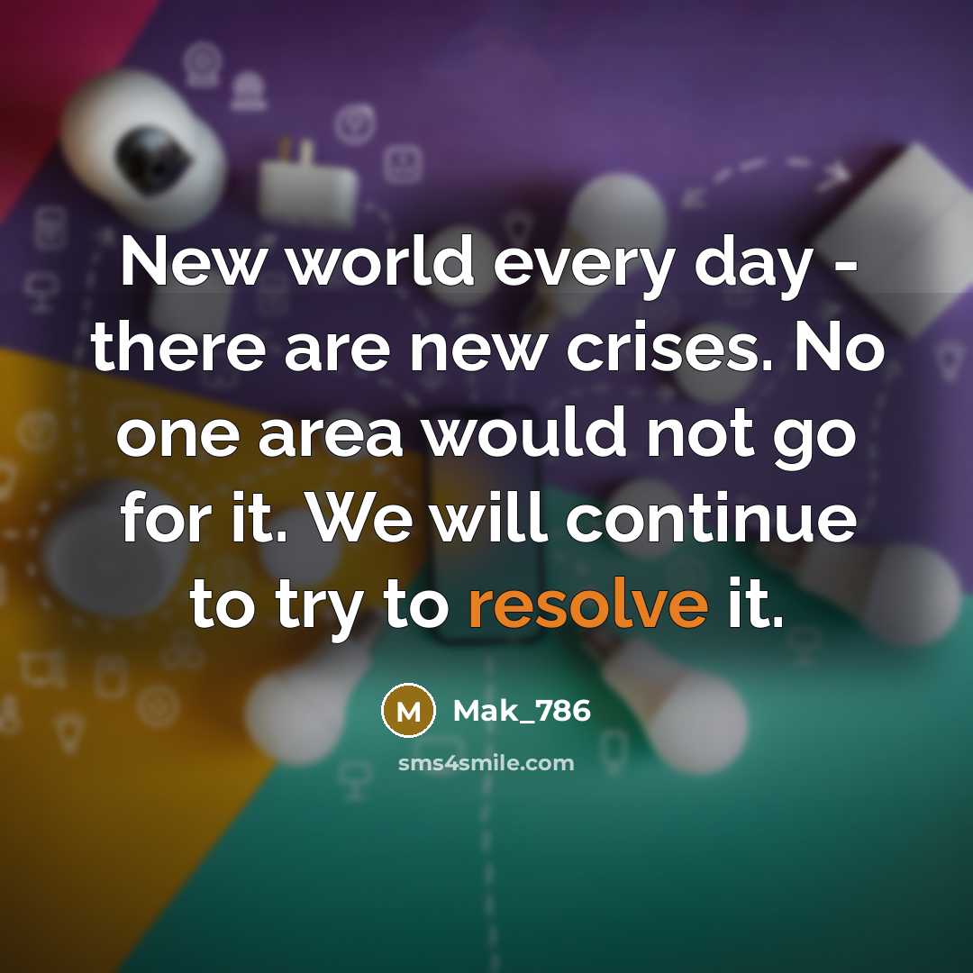 “New world every day - there are new crises. No one area would not go for it. We will continue to try to resolve it.” quote by Mak_786