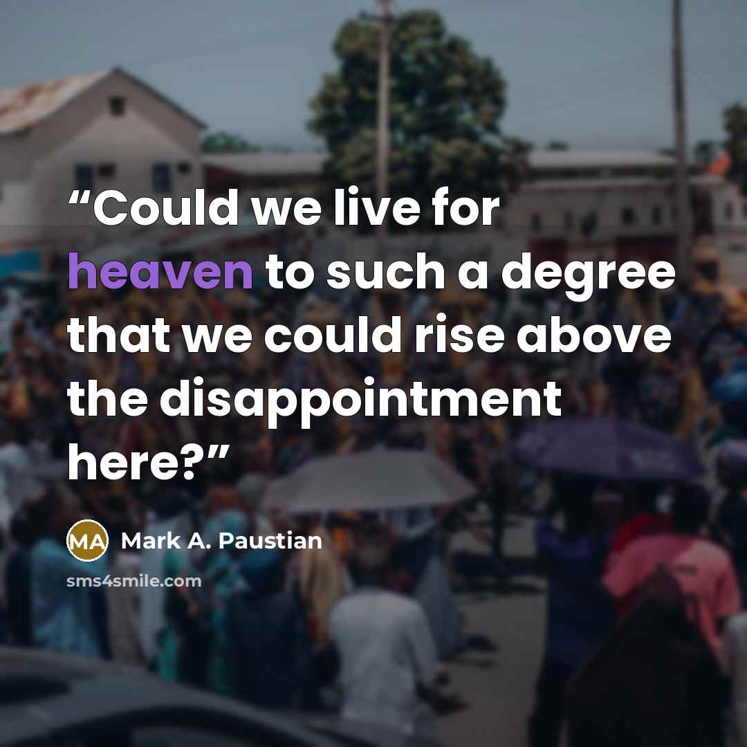 “Could we live for heaven to such a degree that we could rise above the disappointment here?” quote by Mark A. Paustian