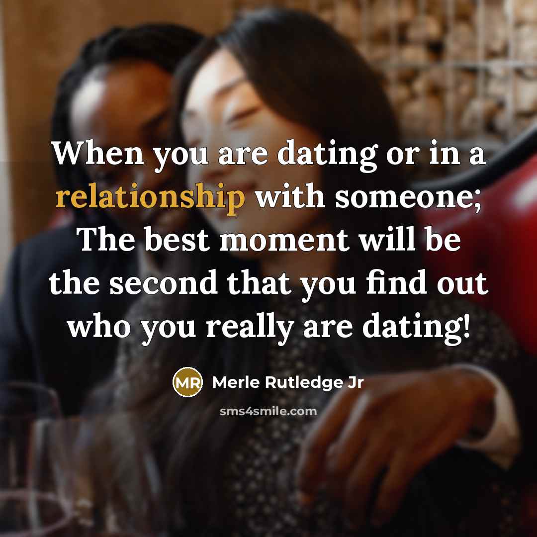 “When you are dating or in a relationship with someone; The best moment will be the second that you find out who you really are dating!” quote by Merle Rutledge Jr