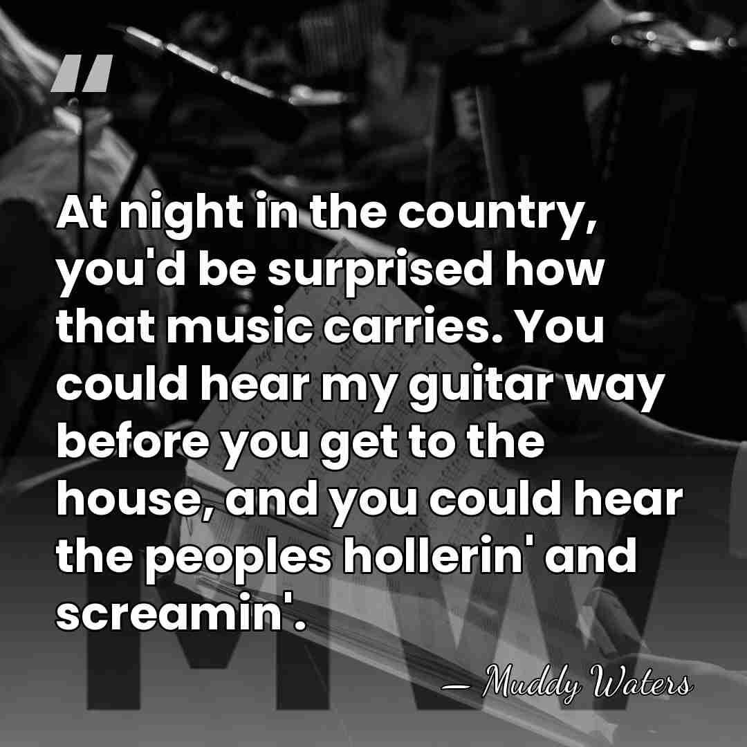 At night in the country, you'd be surprised how that music carries.&hellip; - Muddy Waters