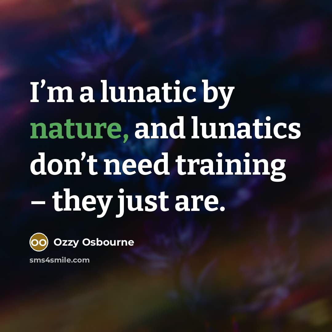 “I’m a lunatic by nature, and lunatics don’t need training…” quote by Ozzy Osbourne