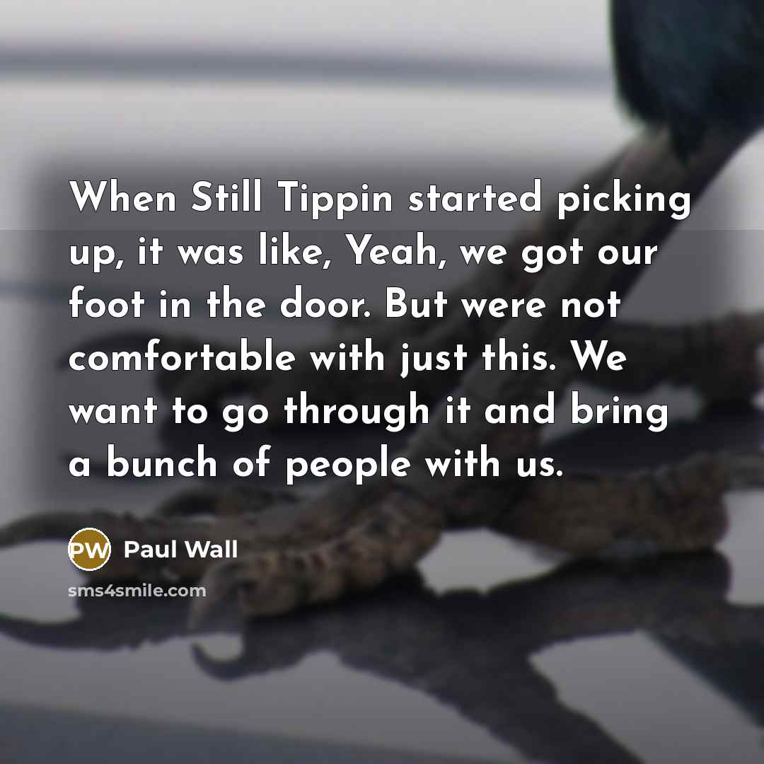 “When Still Tippin started picking up, it was like, Yeah, we got our foot in the door. But were not comfortable with just this. We want to go through it and bring a bunch of people with us.” quote by Paul Wall