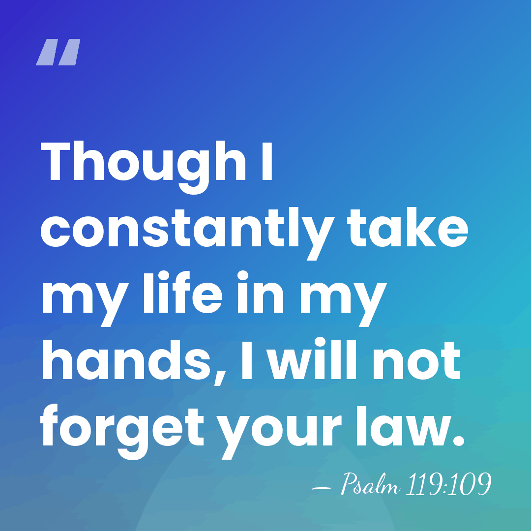 Though I constantly take my life in my hands, I will not&hellip; - Psalm 119:109