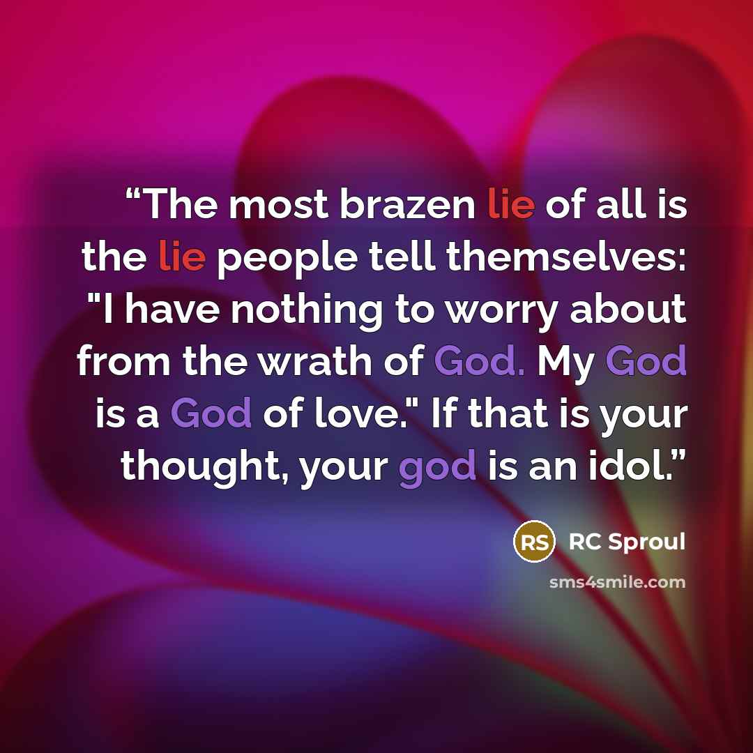 “The most brazen lie of all is the lie people tell themselves: "I have nothing to worry about from the wrath of God. My God is a God of love." If that is your thought, your god is an idol.” quote by RC Sproul