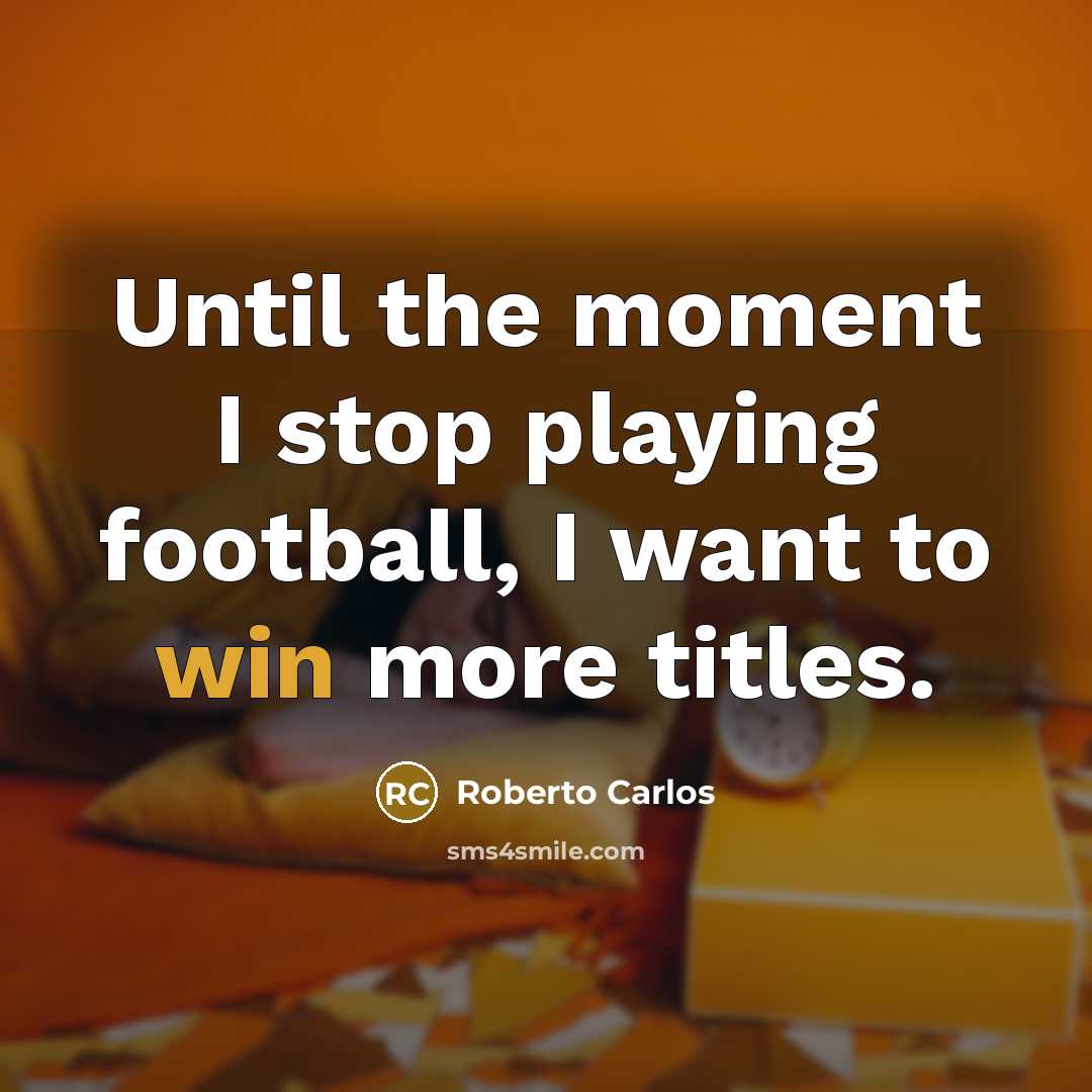 “Until the moment I stop playing football, I want to…” quote by Roberto Carlos