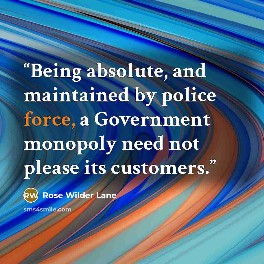 “Being absolute, and maintained by police force, a Government monopoly need not please its customers.” quote by Rose Wilder Lane