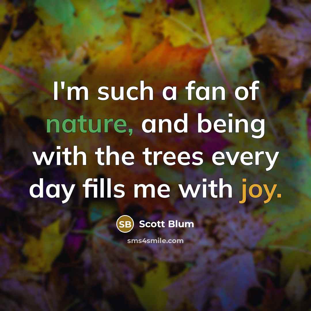 “I'm such a fan of nature, and being with the trees every day fills me with joy.” quote by Scott Blum