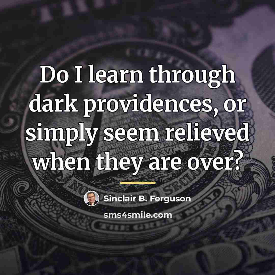 “Do I learn through dark providences, or simply seem relieved…” quote by Sinclair B. Ferguson