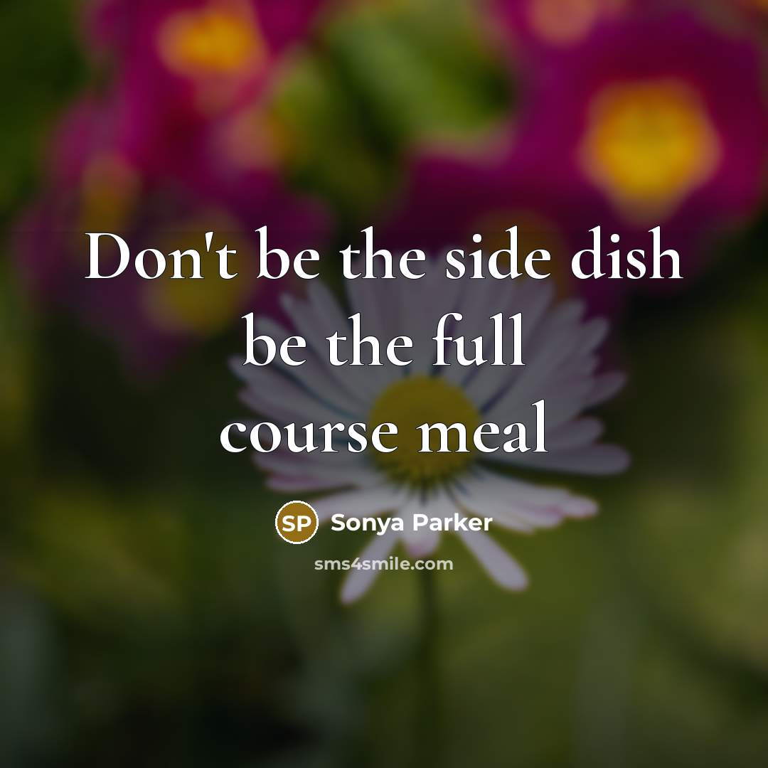 “Don't be the side dish be the full course meal…” quote by Sonya Parker