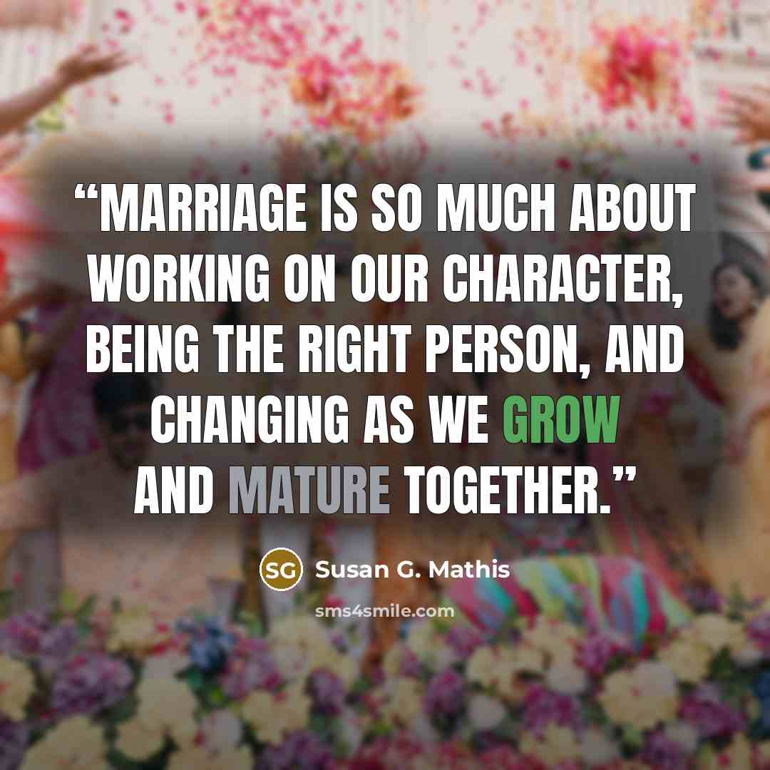 “Marriage is so much about working on our character, being the right person, and changing as we grow and mature together.” quote by Susan G. Mathis