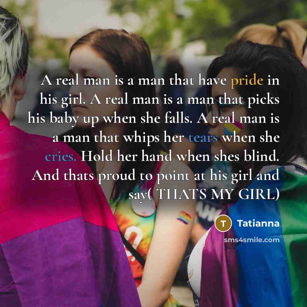 “A real man is a man that have pride in his girl. A real man is a man that picks his baby up when she falls. A real man is a man that whips her tears when she cries. Hold her hand when shes blind. And thats proud to point at his girl and say( THATS MY GIRL)” quote by Tatianna