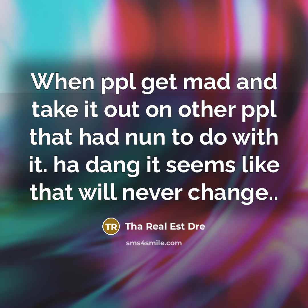 “When ppl get mad and take it out on other ppl that had nun to do with it. ha dang it seems like that will never change..” quote by Tha Real Est Dre