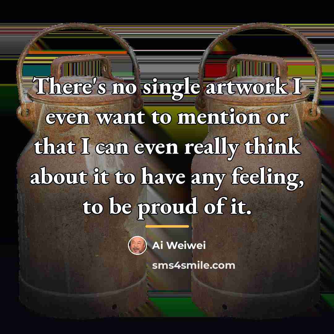 “There's no single artwork I even want to mention or…” quote by Ai Weiwei