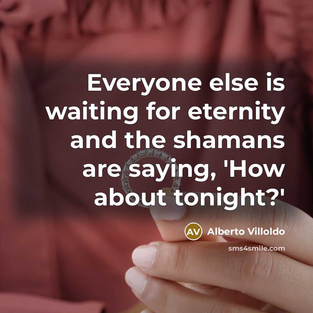 “Everyone else is waiting for eternity and the shamans are…” quote by Alberto Villoldo
