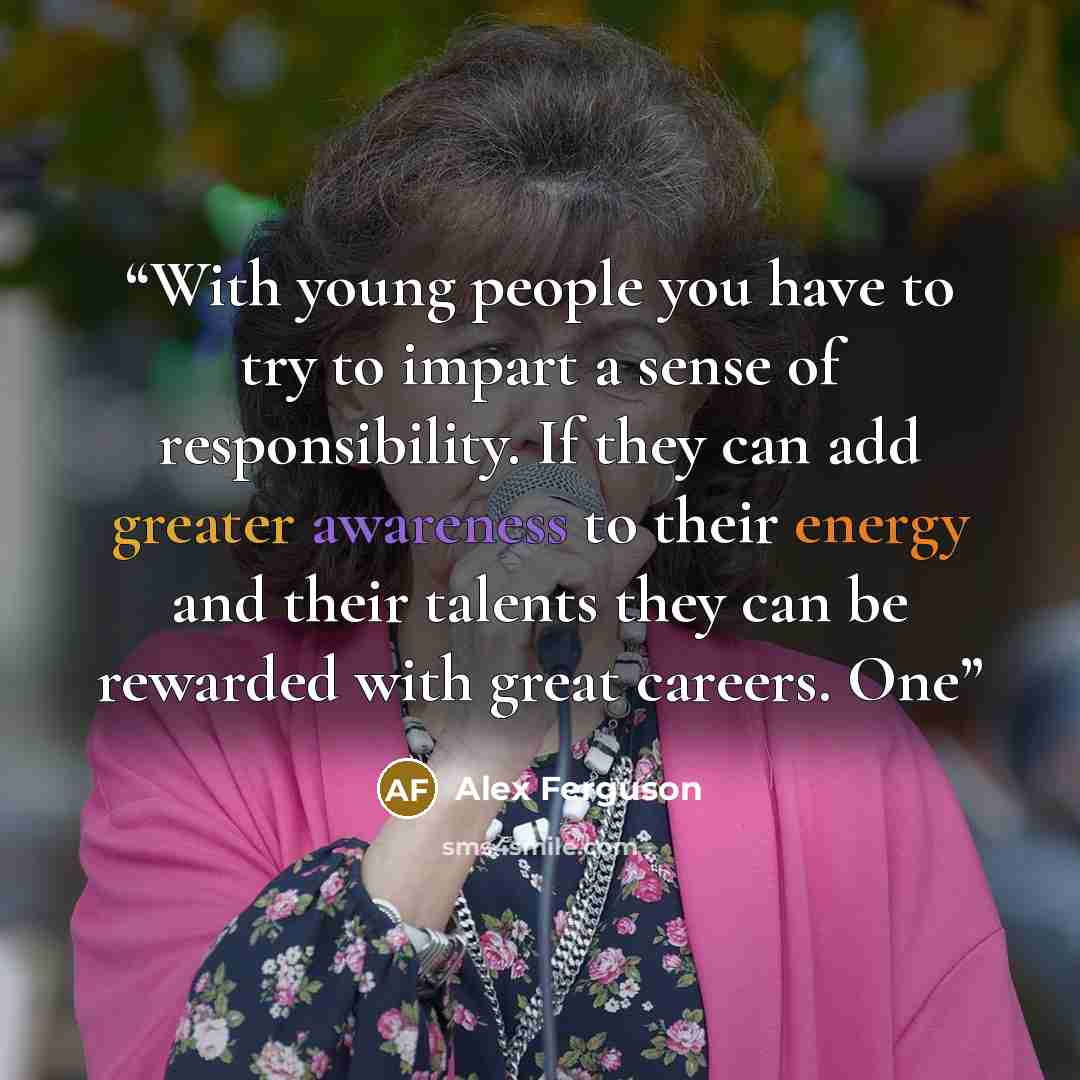“With young people you have to try to impart a sense of responsibility. If they can add greater awareness to their energy and their talents they can be rewarded with great careers. One” quote by Alex Ferguson
