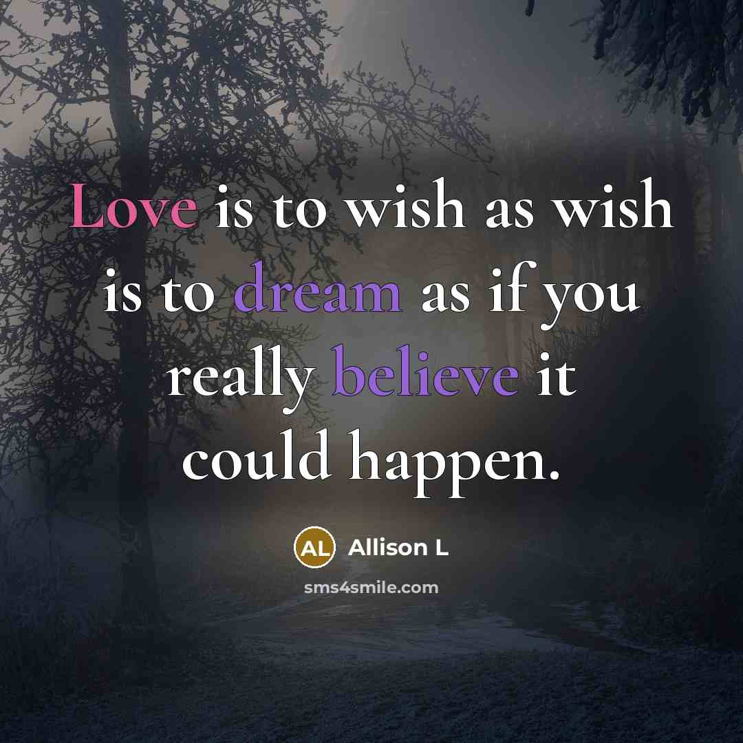 “Love is to wish as wish is to dream as if you really believe it could happen.” quote by Allison L