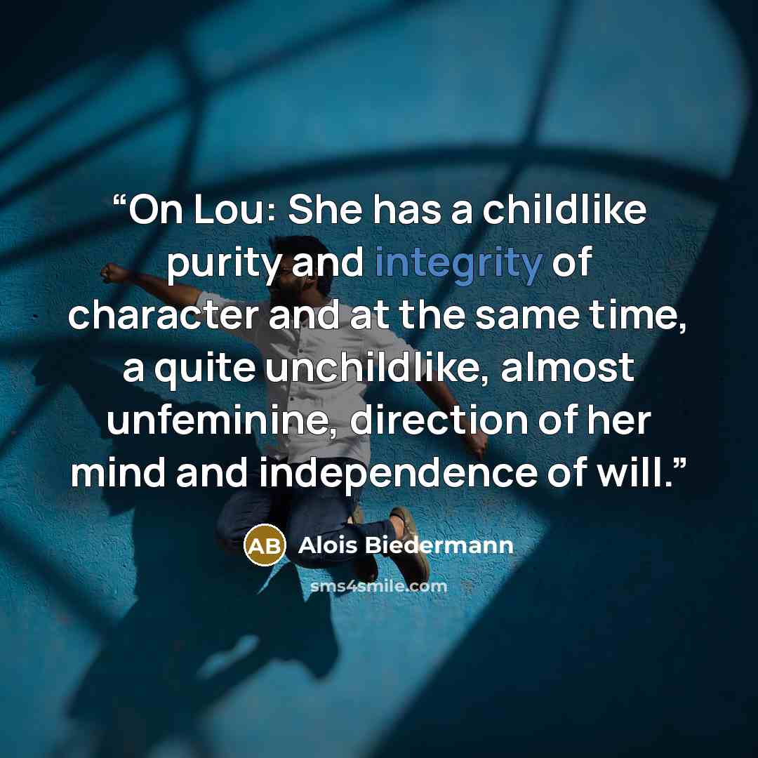 “On Lou: She has a childlike purity and integrity of character and at the same time, a quite unchildlike, almost unfeminine, direction of her mind and independence of will.” quote by Alois Biedermann