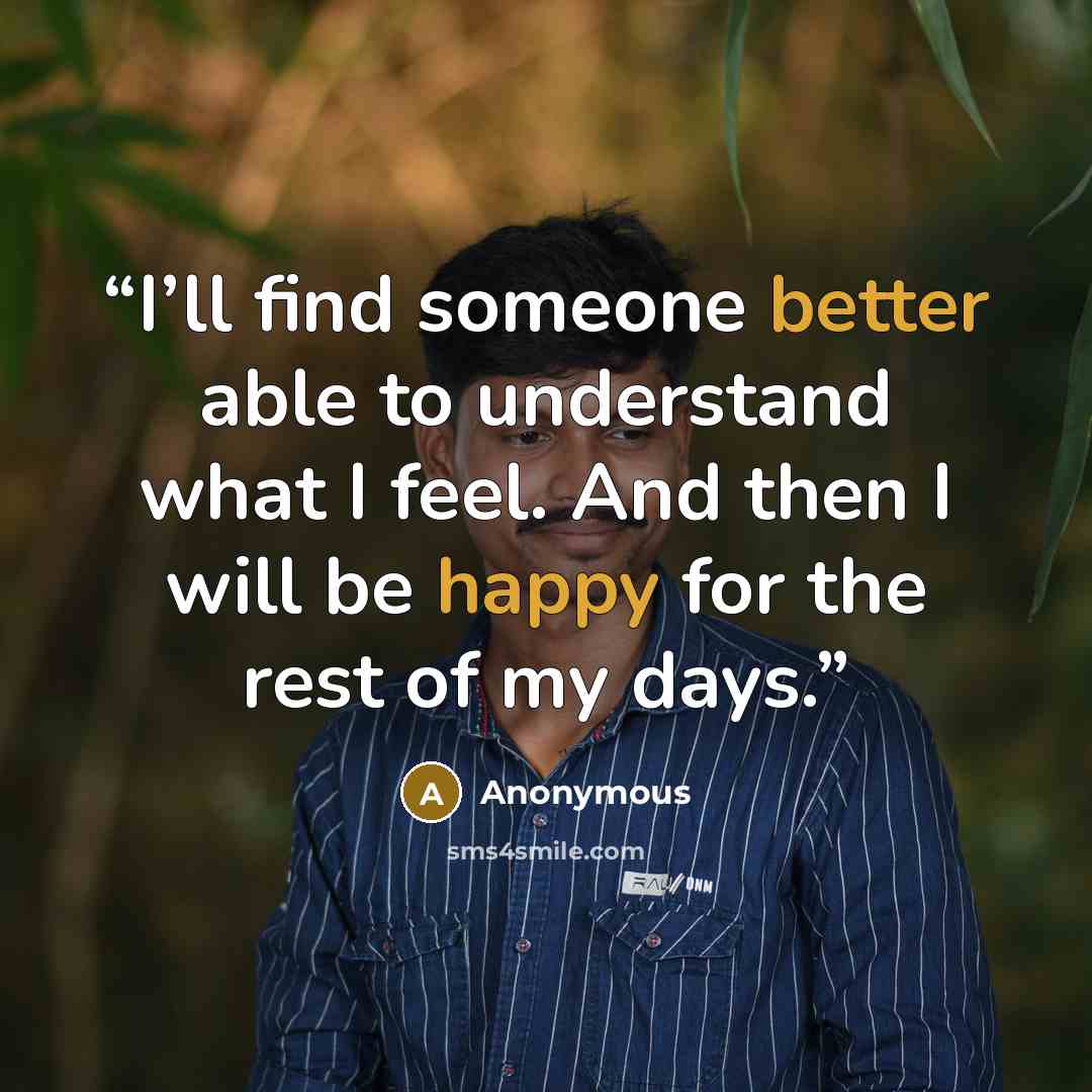 “I’ll find someone better able to understand what I feel. And then I will be happy for the rest of my days.” quote by Anonymous