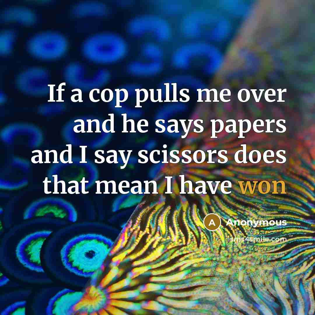 “If a cop pulls me over and he says papers and I say scissors does that mean I have won” quote by Anonymous