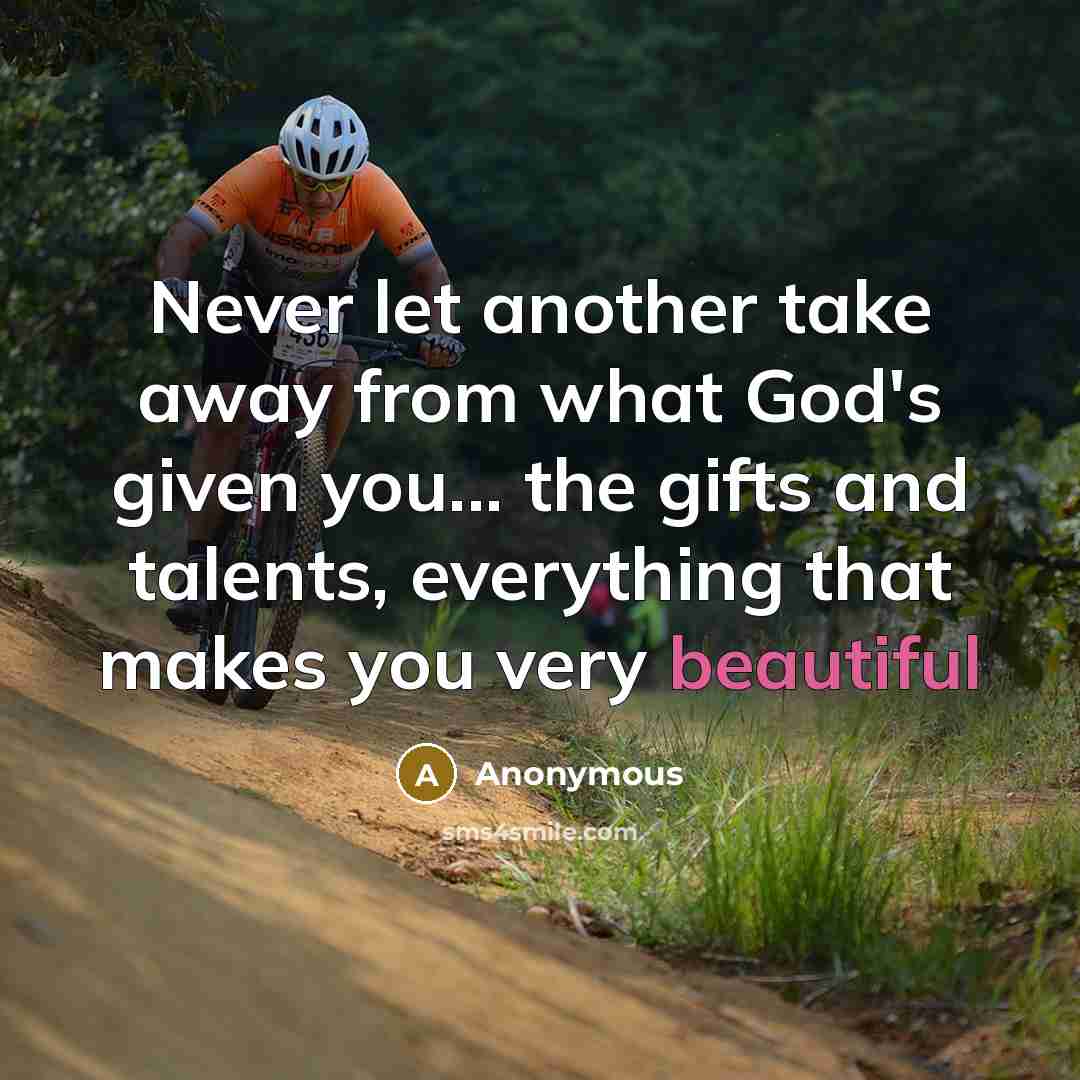 “Never let another take away from what God's given you... the gifts and talents, everything that makes you very beautiful” quote by Anonymous