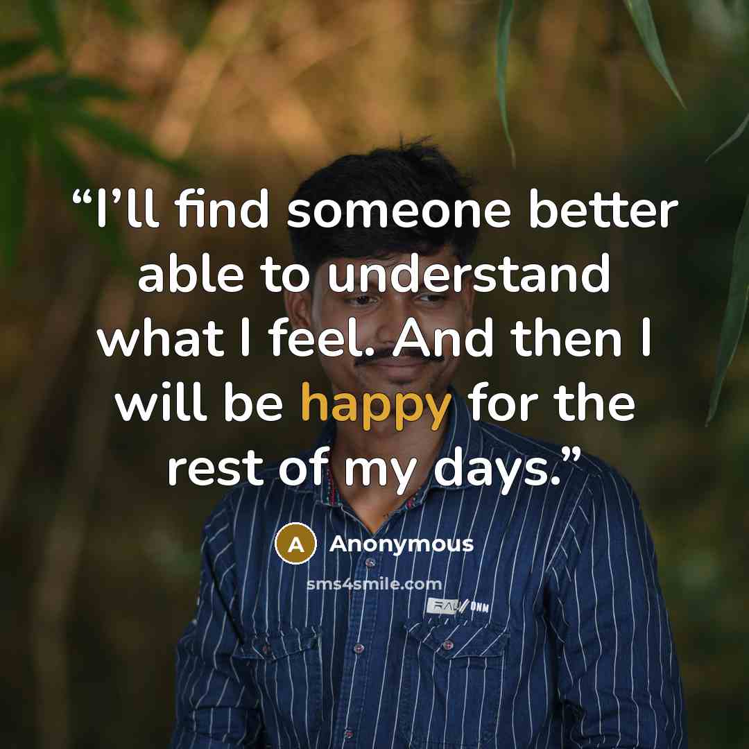 “I’ll find someone better able to understand what I feel. And then I will be happy for the rest of my days.” quote by Anonymous