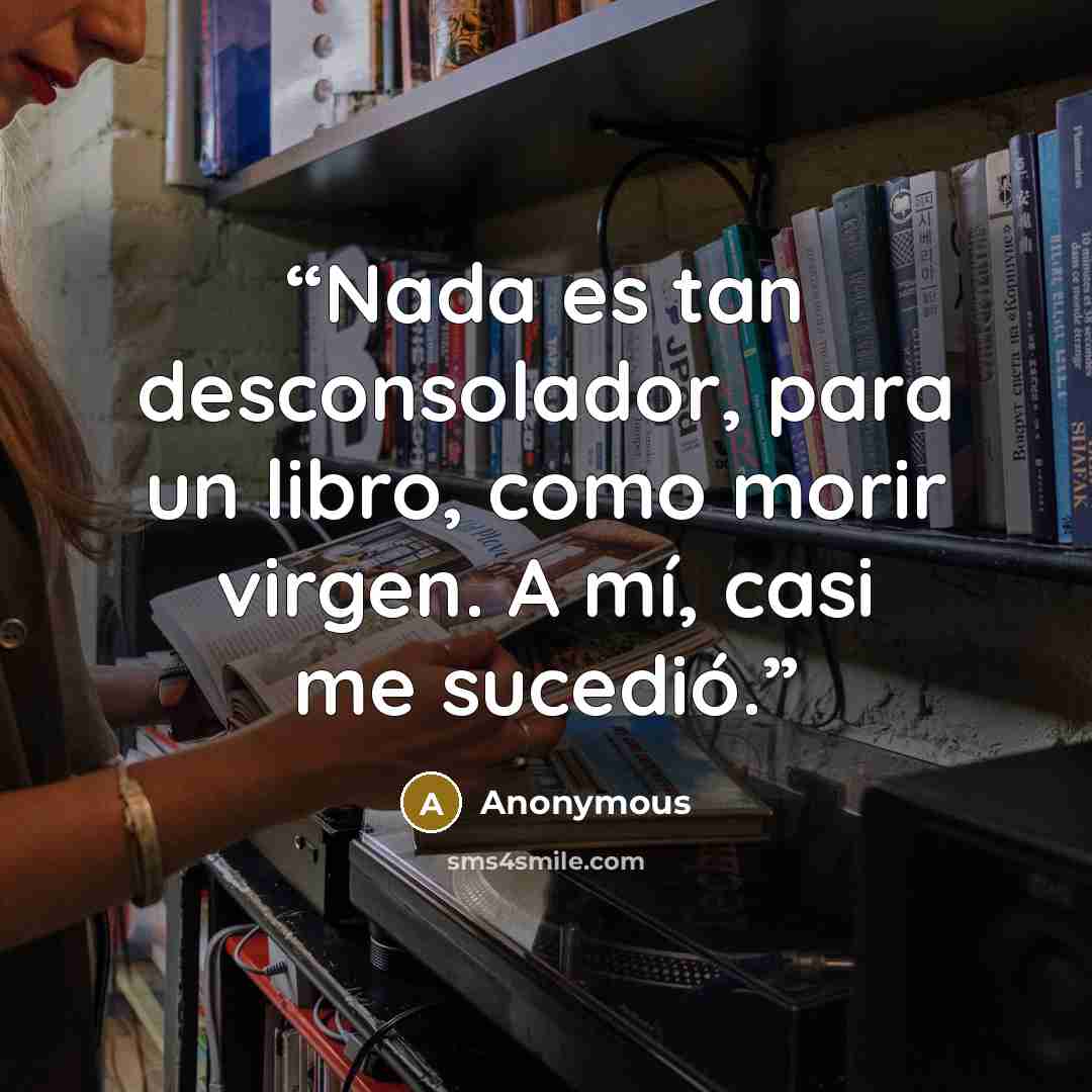 “Nada es tan desconsolador, para un libro, como morir virgen. A mí, casi me sucedió.” quote by Anonymous