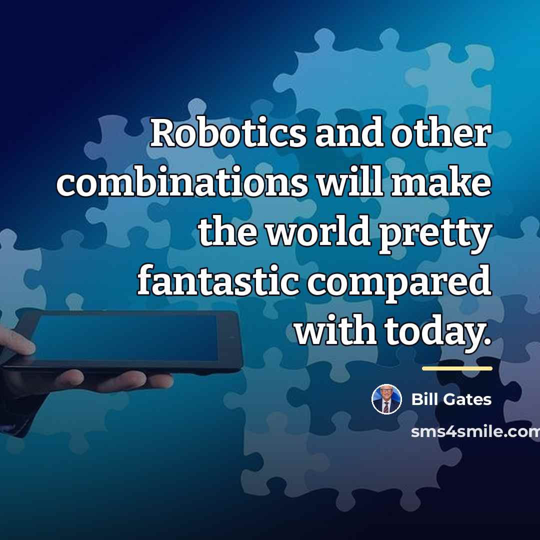“Robotics and other combinations will make the world pretty fantastic…” quote by Bill Gates