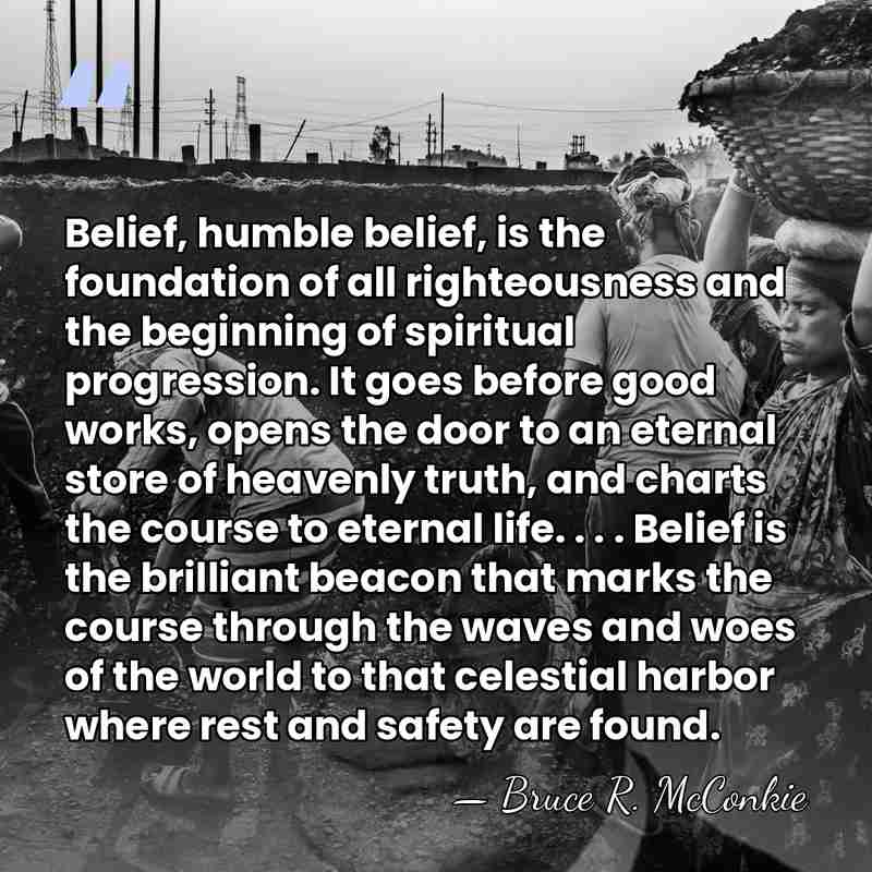 Belief, humble belief, is the foundation of all righteousness and the beginning&hellip; - Bruce R. McConkie