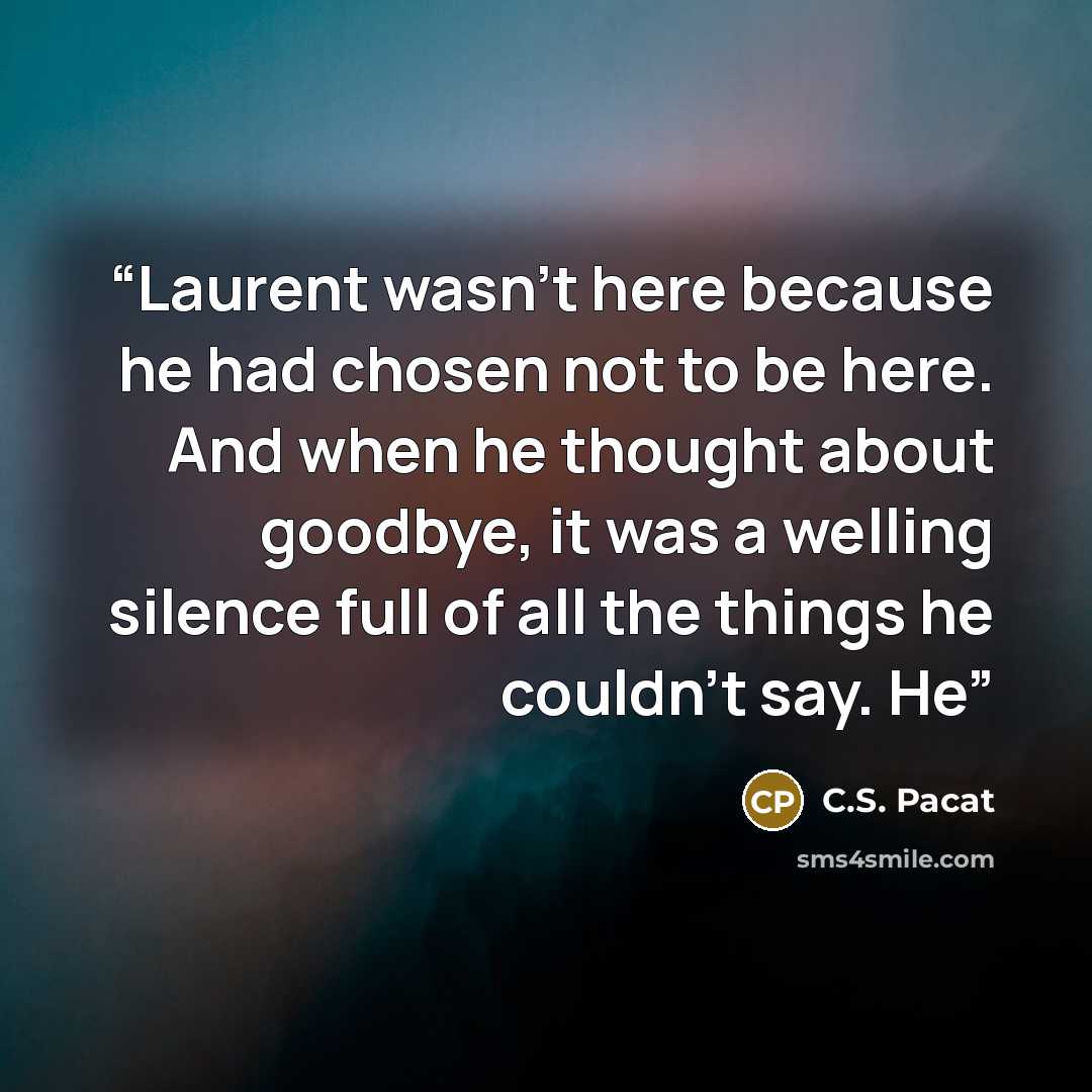 “Laurent wasn’t here because he had chosen not to be here. And when he thought about goodbye, it was a welling silence full of all the things he couldn’t say. He” quote by C.S. Pacat