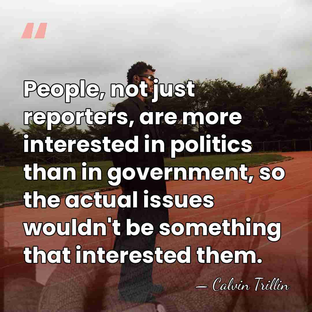 People, not just reporters, are more interested in politics than in government,&hellip; - Calvin Trillin