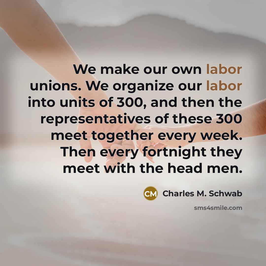 “We make our own labor unions. We organize our labor…” quote by Charles M. Schwab