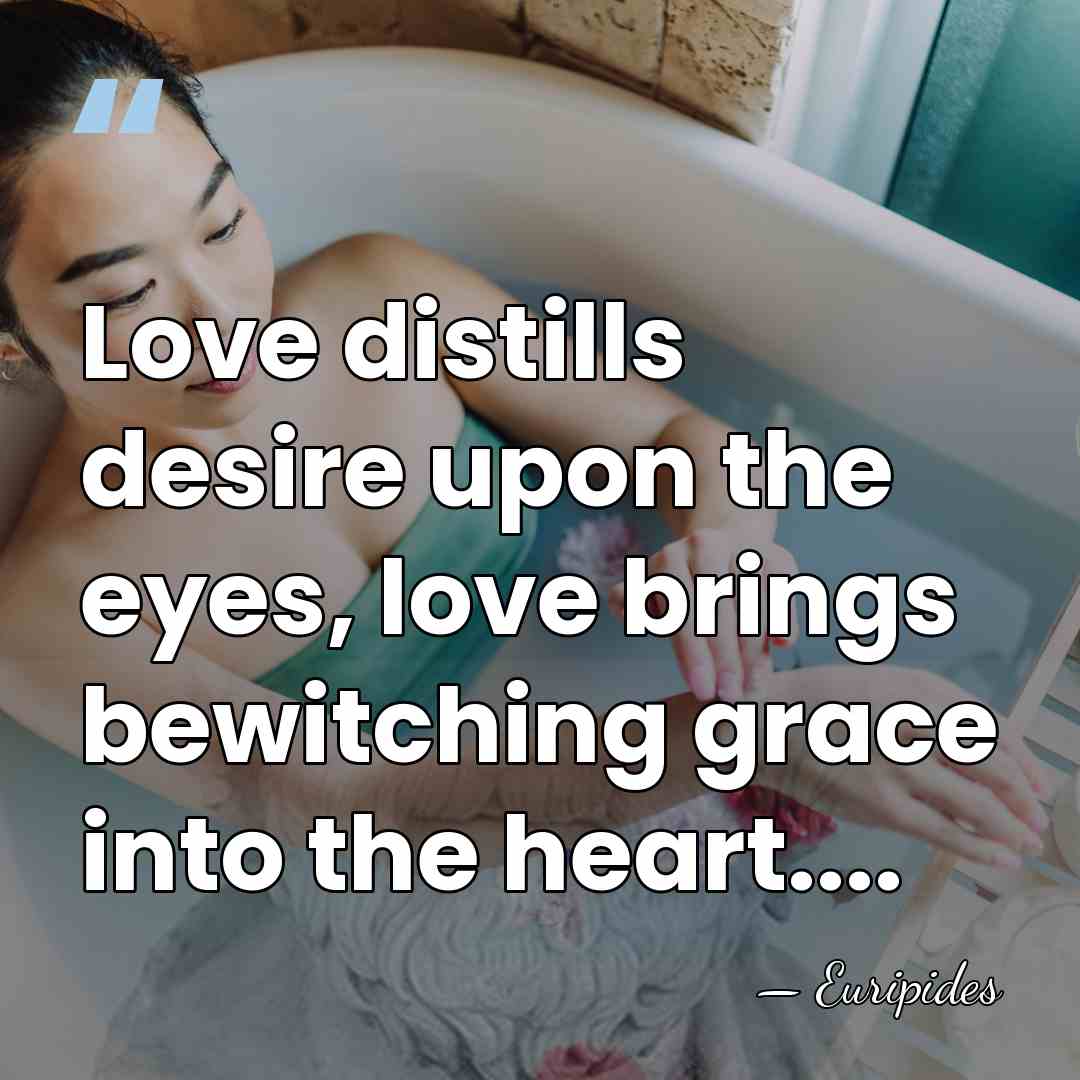 Love distills desire upon the eyes, love brings bewitching grace into the&hellip; - Euripides