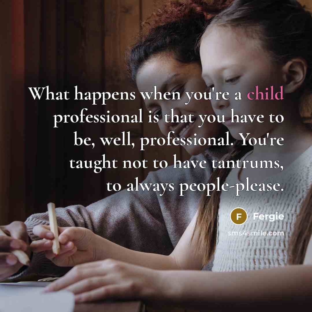 “What happens when you're a child professional is that you…” quote by Fergie