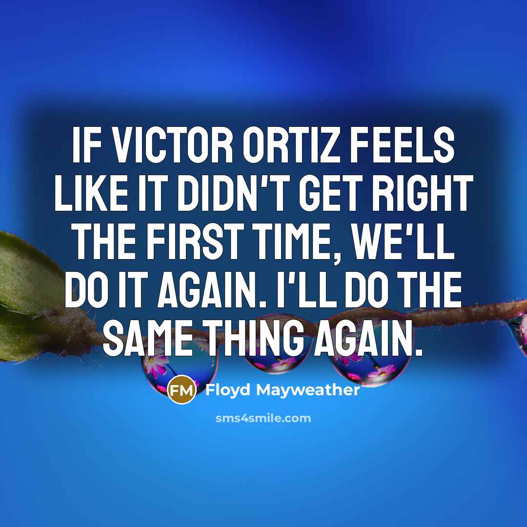 “If Victor Ortiz feels like it didn't get right the first time, we'll do it again. I'll do the same thing again.” quote by Floyd Mayweather